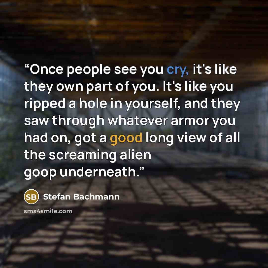 “Once people see you cry, it's like they own part of you. It's like you ripped a hole in yourself, and they saw through whatever armor you had on, got a good long view of all the screaming alien goop underneath.” quote by Stefan Bachmann