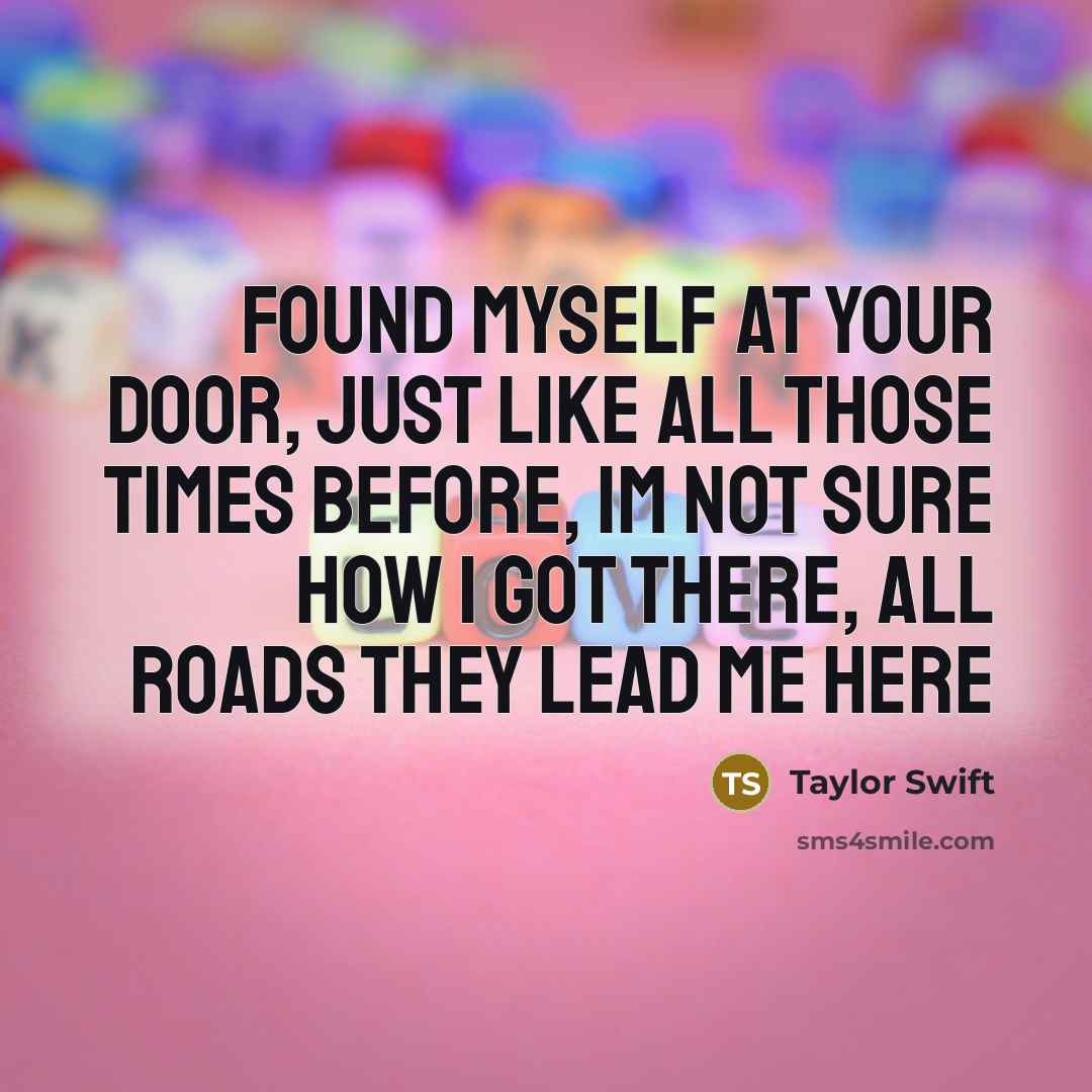 “Found myself at your door, Just like all those times before, Im not sure how I got there, All roads they lead me here” quote by Taylor Swift
