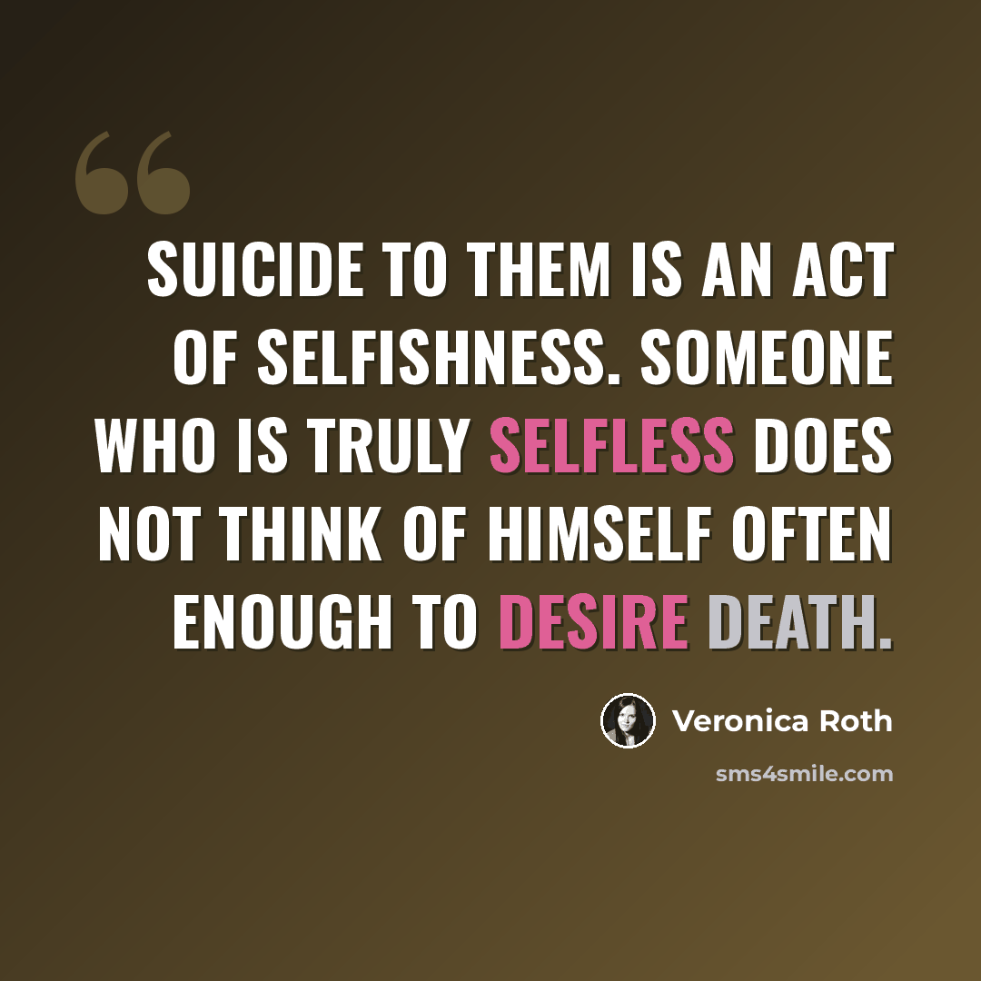 “Suicide to them is an act of selfishness. Someone who is truly selfless does not think of himself often enough to desire death.” quote by Veronica Roth