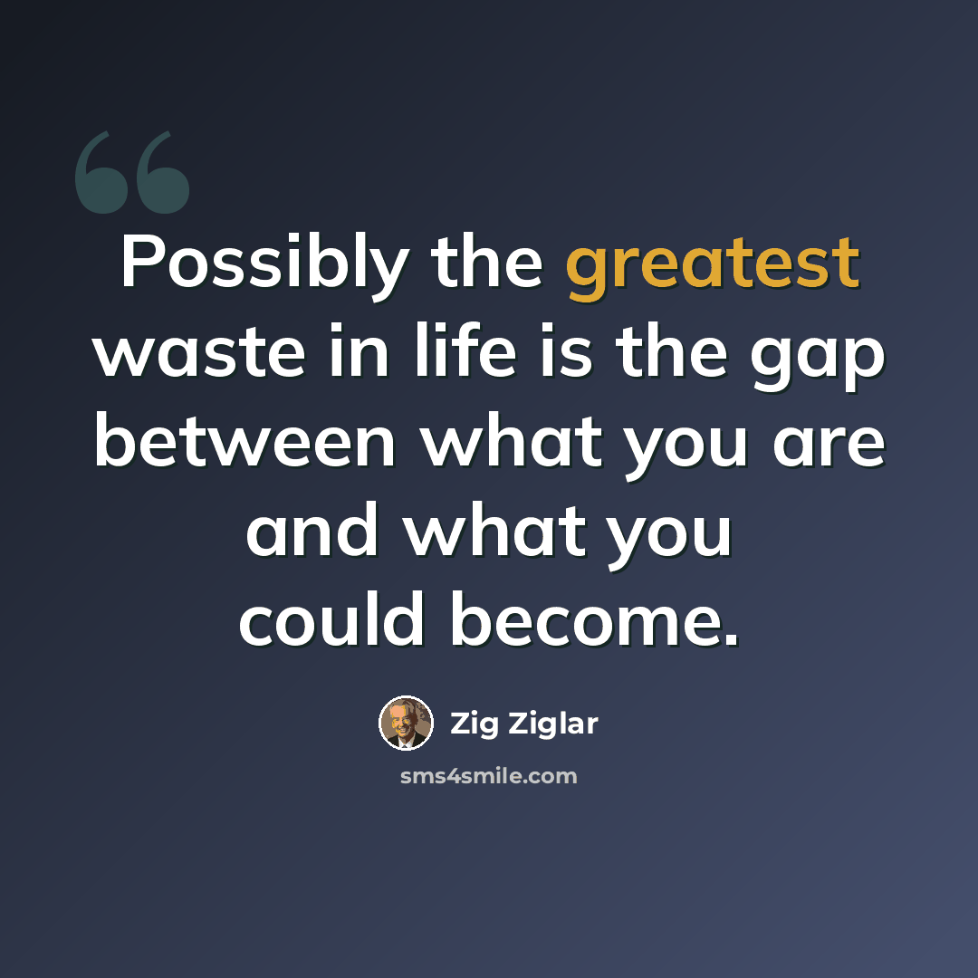 “Possibly the greatest waste in life is the gap between what you are and what you could become.” quote by Zig Ziglar