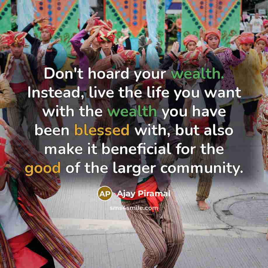 “Don't hoard your wealth. Instead, live the life you want with the wealth you have been blessed with, but also make it beneficial for the good of the larger community.” quote by Ajay Piramal