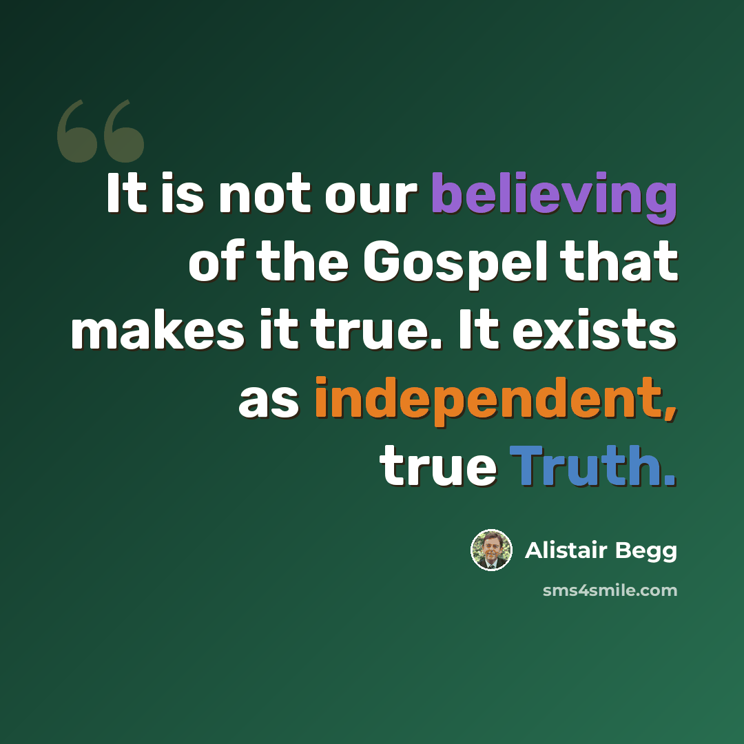 “It is not our believing of the Gospel that makes it true. It exists as independent, true Truth.” quote by Alistair Begg