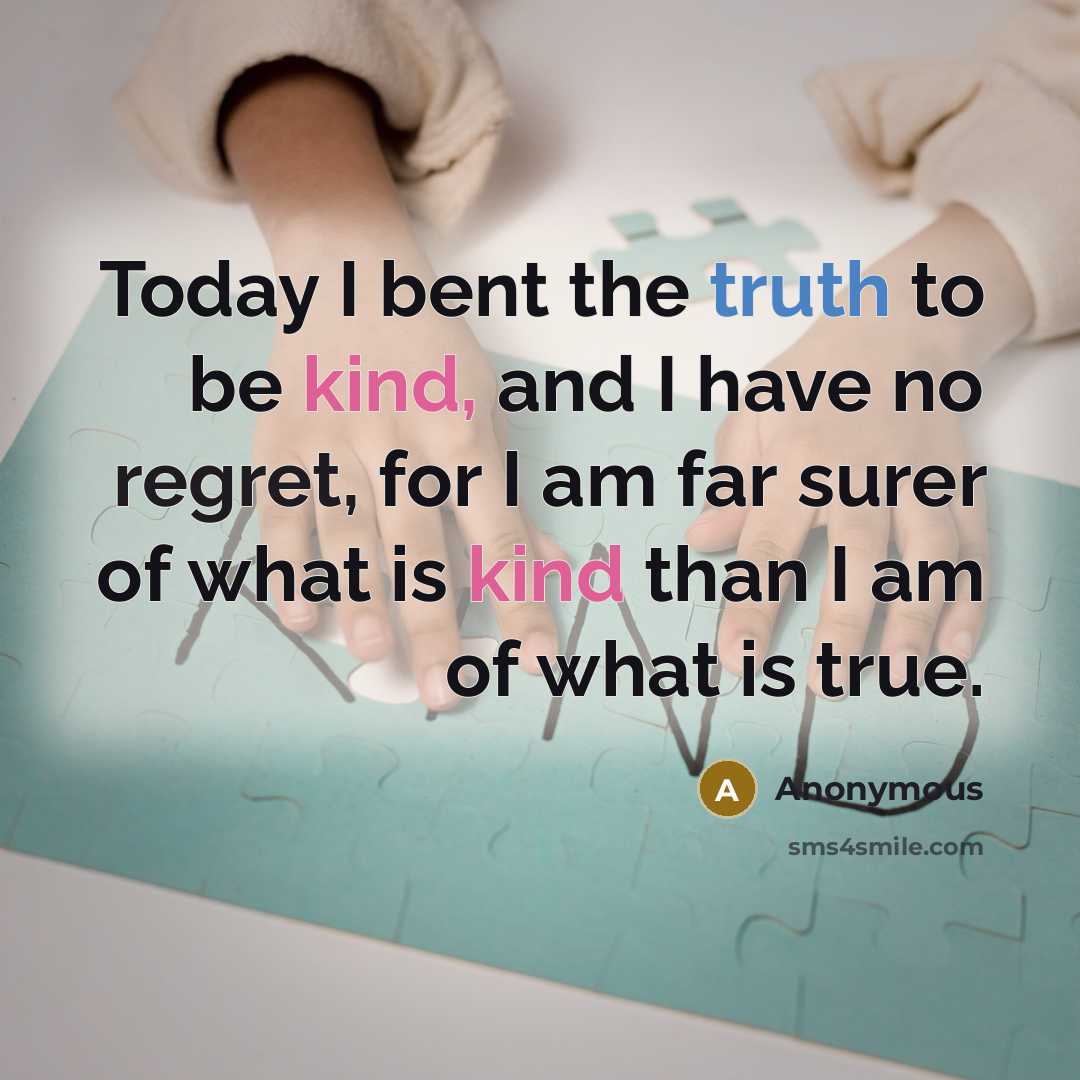 “Today I bent the truth to be kind, and I have no regret, for I am far surer of what is kind than I am of what is true.” quote by Anonymous