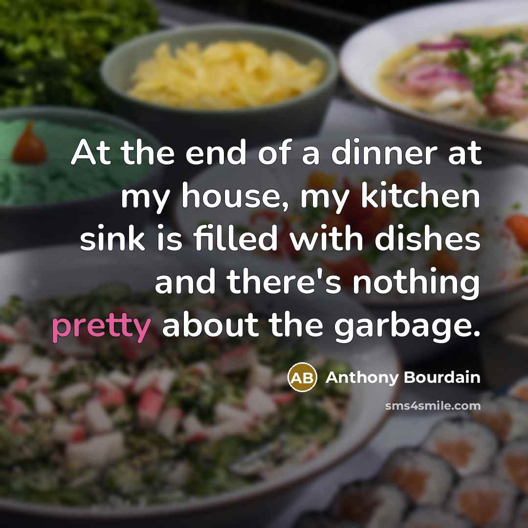 “At the end of a dinner at my house, my kitchen sink is filled with dishes and there's nothing pretty about the garbage.” quote by Anthony Bourdain