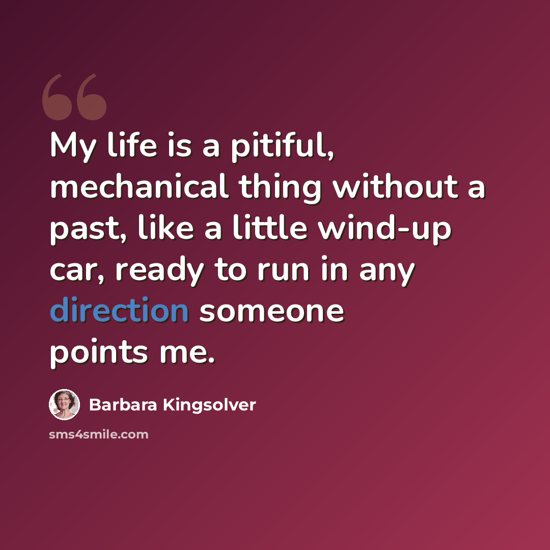 “My life is a pitiful, mechanical thing without a past, like a little wind-up car, ready to run in any direction someone points me.” quote by Barbara Kingsolver