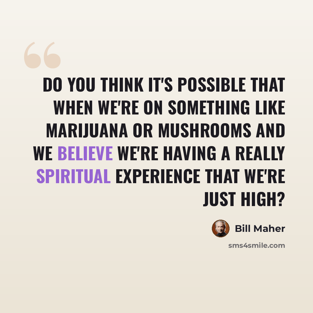 “Do you think it's possible that when we're on something like marijuana or mushrooms and we believe we're having a really spiritual experience that we're just high?” quote by Bill Maher