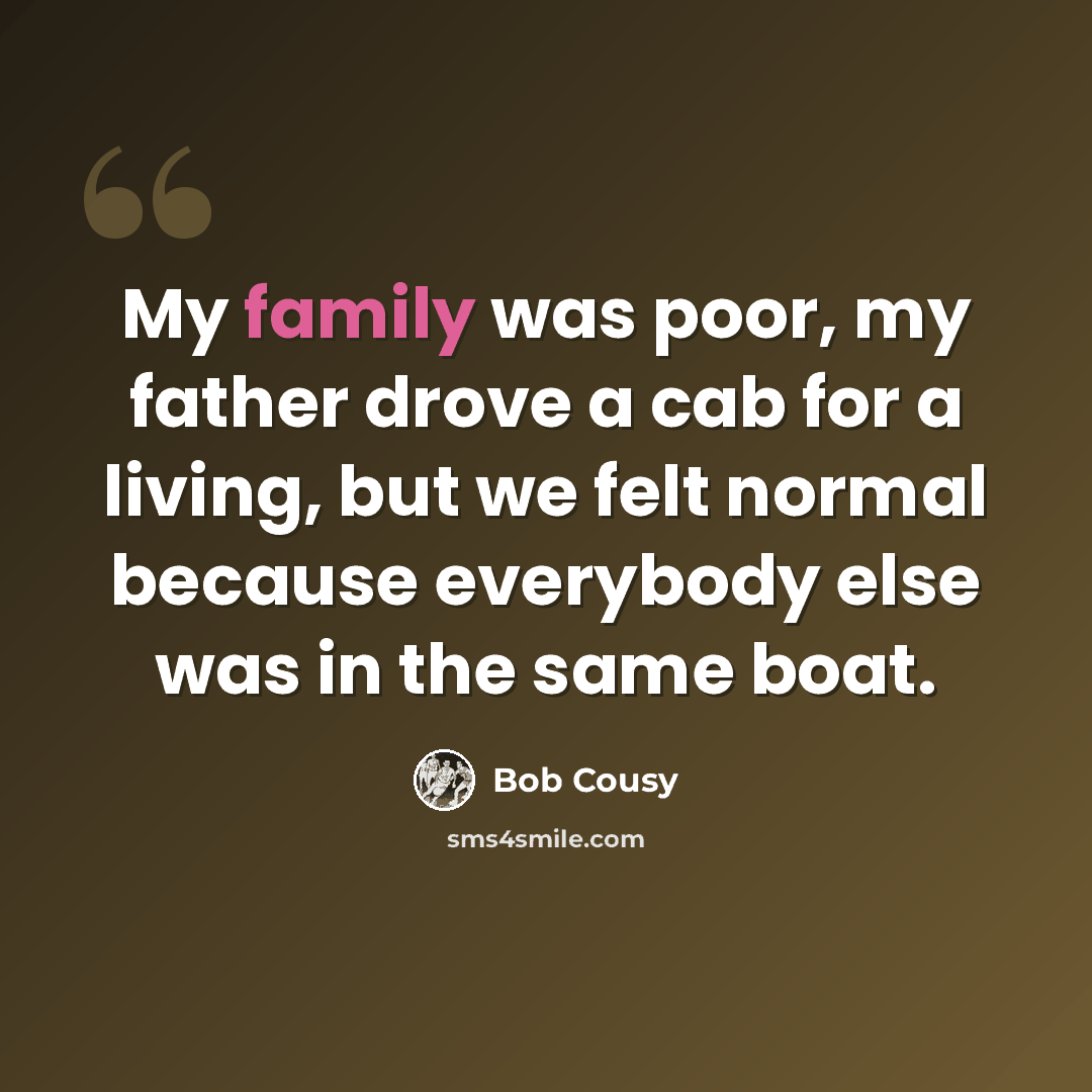 “My family was poor, my father drove a cab for a living, but we felt normal because everybody else was in the same boat.” quote by Bob Cousy