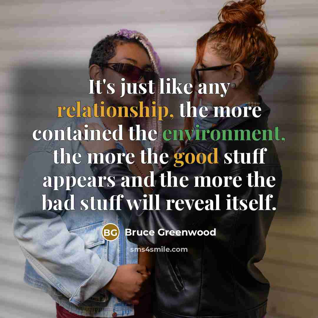 “It's just like any relationship, the more contained the environment, the more the good stuff appears and the more the bad stuff will reveal itself.” quote by Bruce Greenwood
