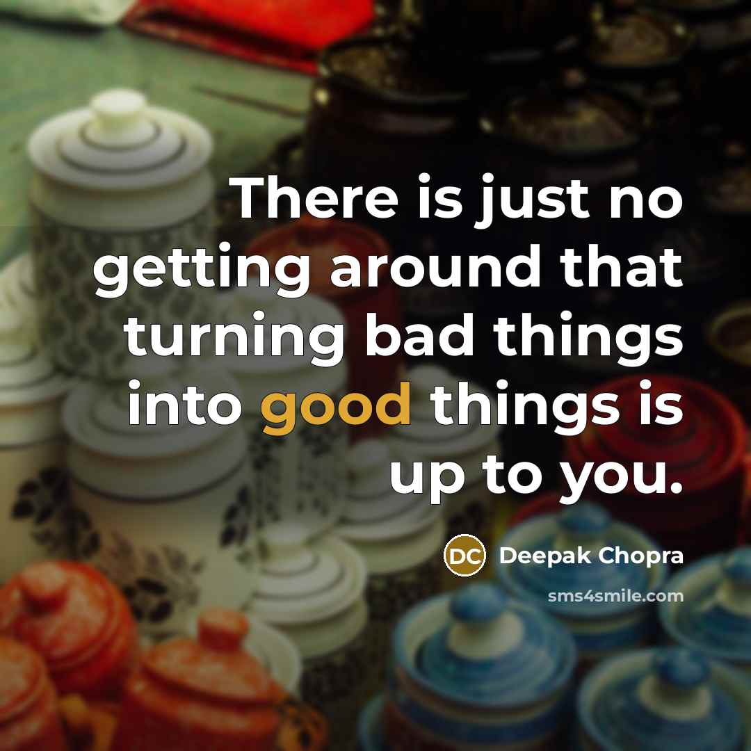 “There is just no getting around that turning bad things into good things is up to you.” quote by Deepak Chopra