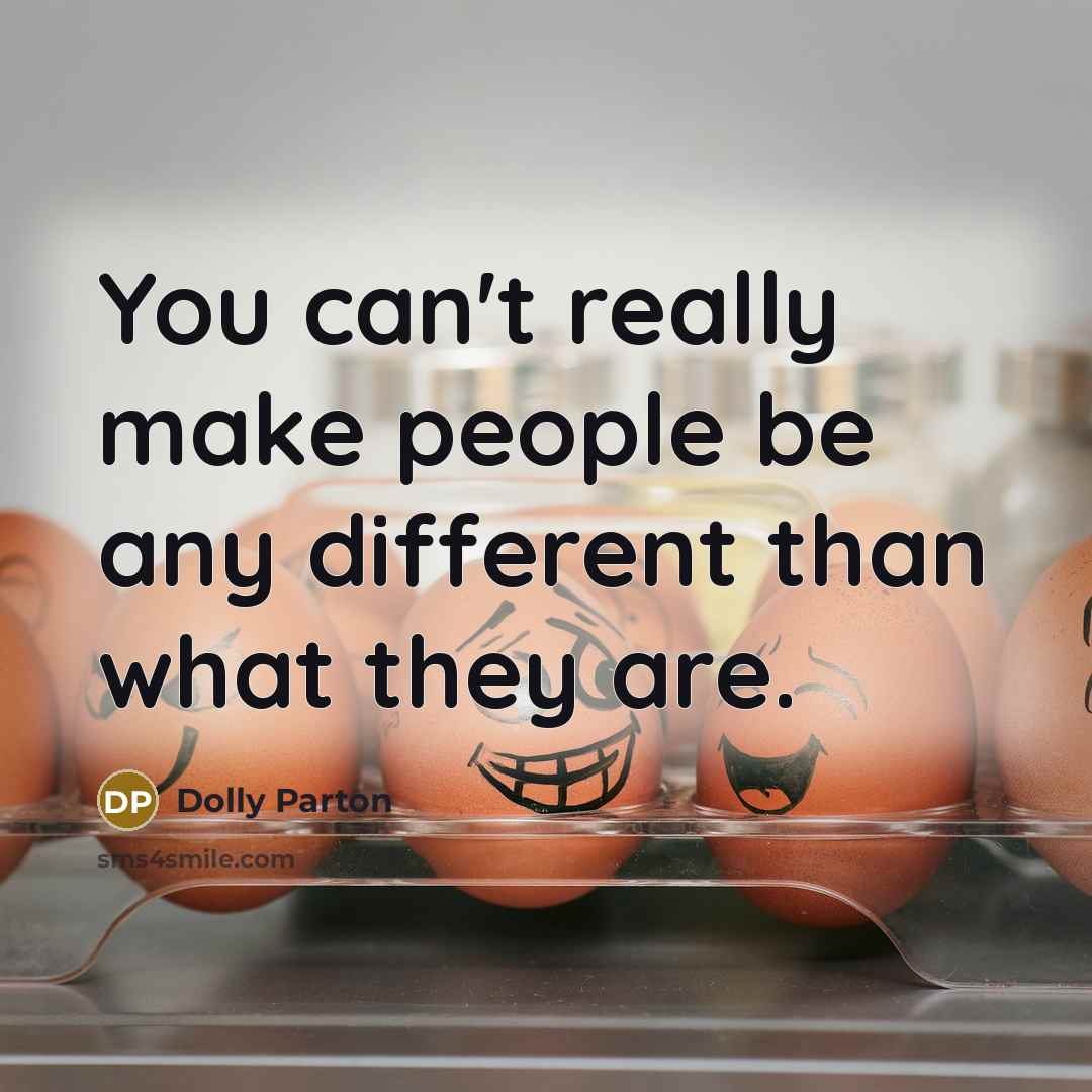 “You can't really make people be any different than what they are.” quote by Dolly Parton