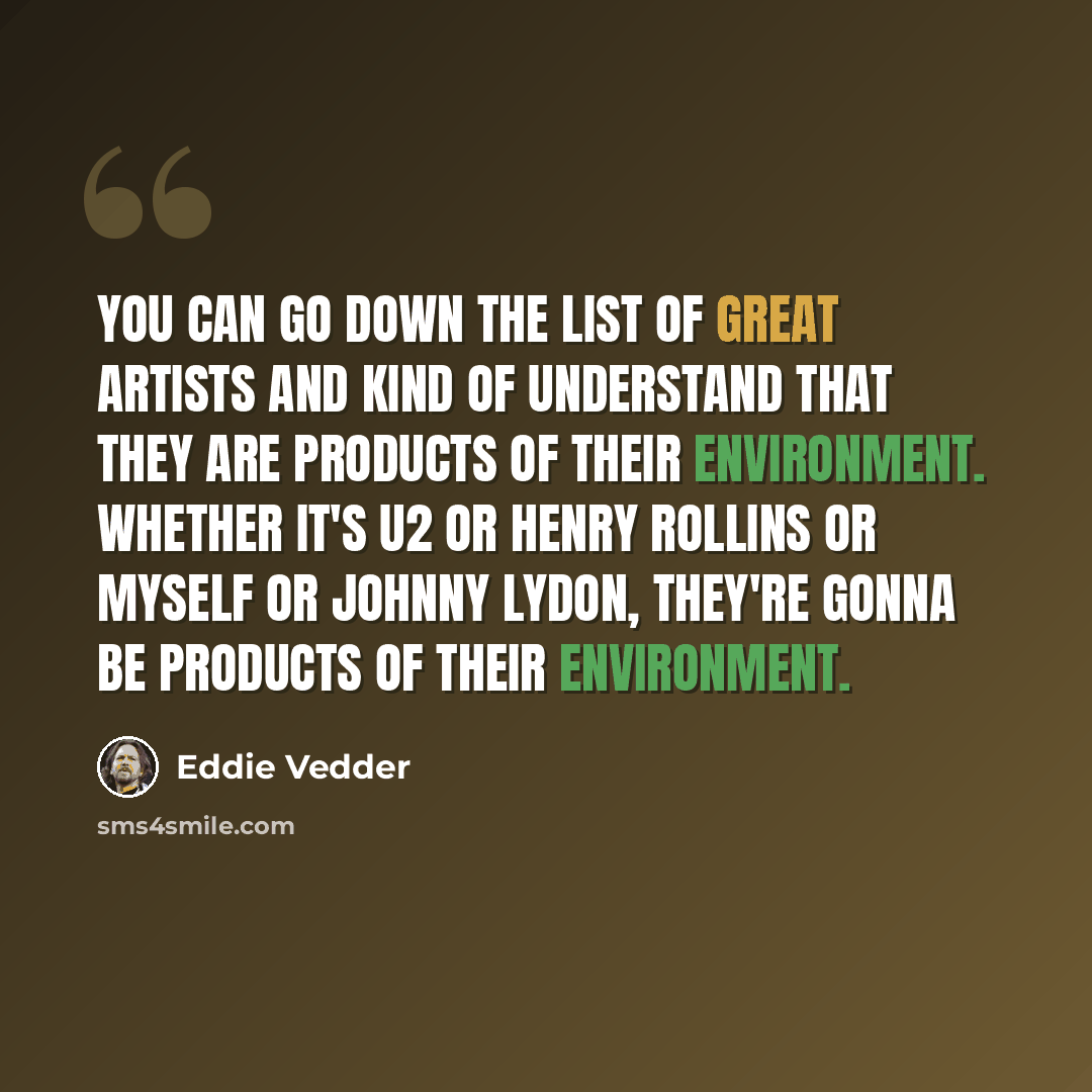 “You can go down the list of great artists and kind of understand that they are products of their environment. Whether it's U2 or Henry Rollins or myself or Johnny Lydon, they're gonna be products of their environment.” quote by Eddie Vedder