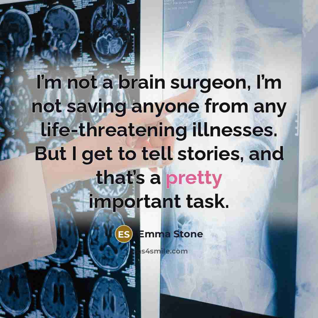 “I’m not a brain surgeon, I’m not saving anyone from any life-threatening illnesses. But I get to tell stories, and that’s a pretty important task.” quote by Emma Stone