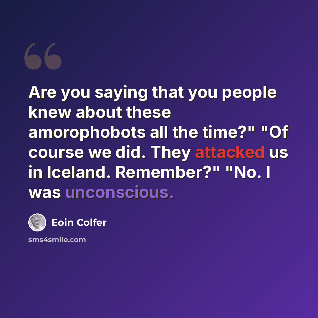 “Are you saying that you people knew about these amorophobots all the time?" "Of course we did. They attacked us in Iceland. Remember?" "No. I was unconscious.” quote by Eoin Colfer