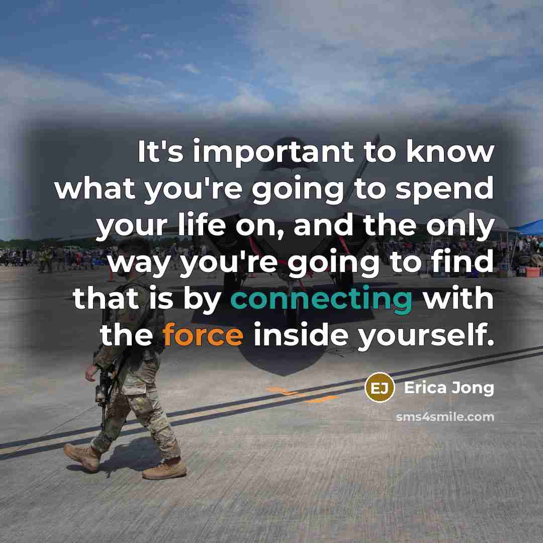 “It's important to know what you're going to spend your life on, and the only way you're going to find that is by connecting with the force inside yourself.” quote by Erica Jong
