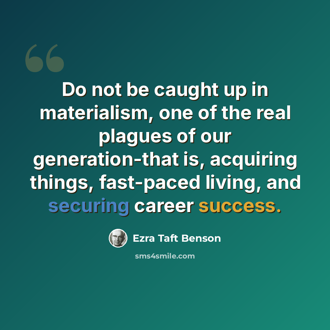 “Do not be caught up in materialism, one of the real plagues of our generation-that is, acquiring things, fast-paced living, and securing career success.” quote by Ezra Taft Benson