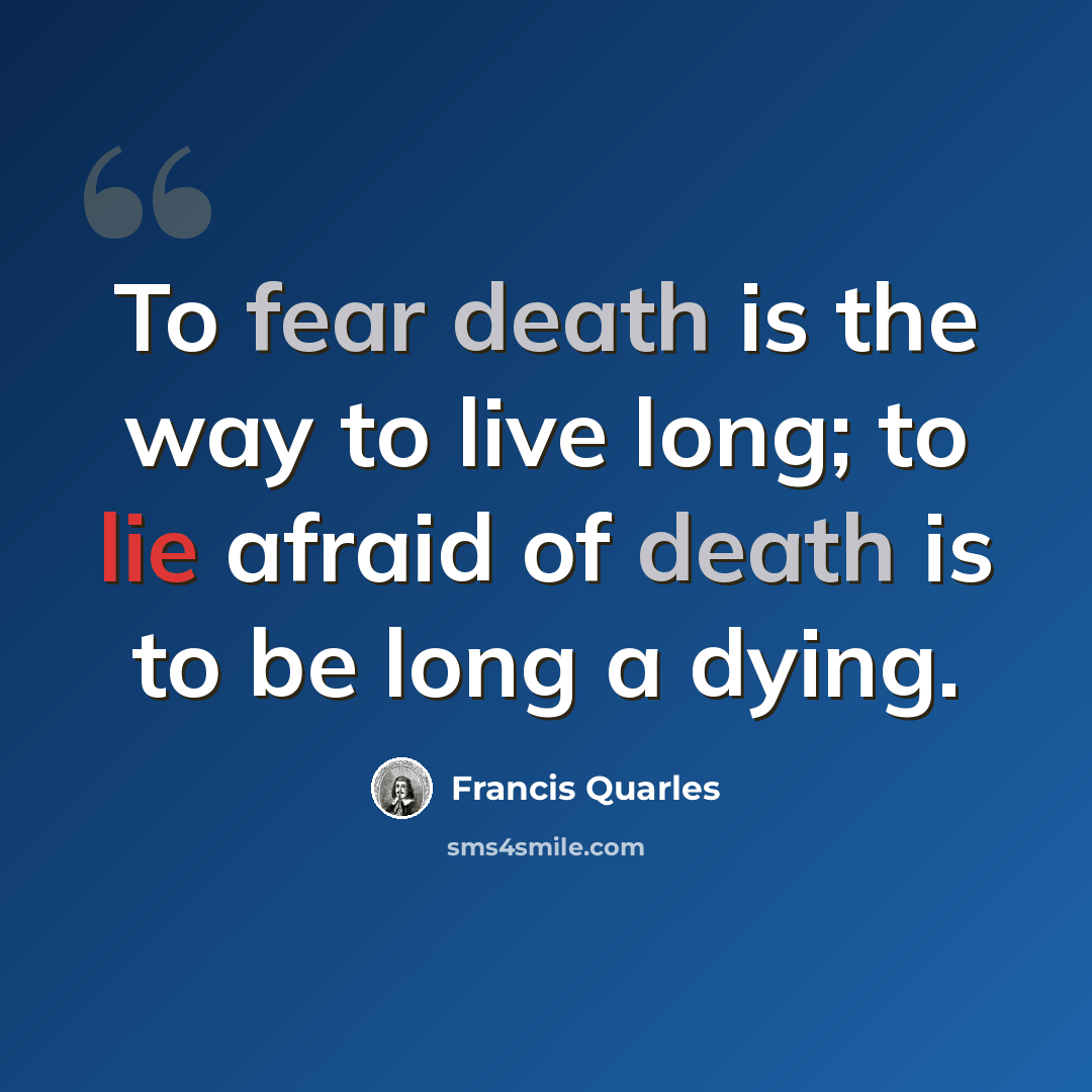 “To fear death is the way to live long; to lie afraid of death is to be long a dying.” quote by Francis Quarles