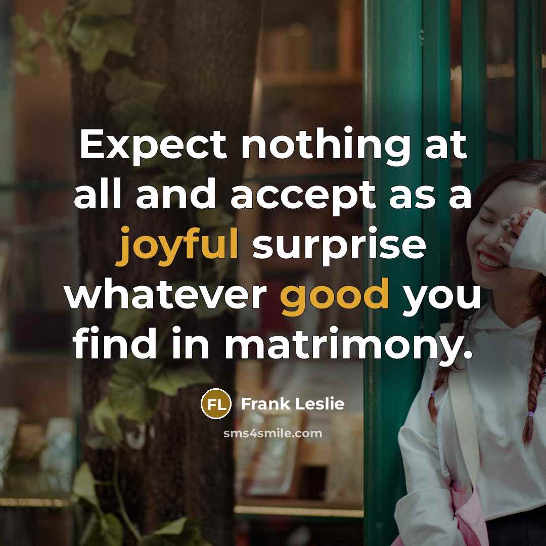 “Expect nothing at all and accept as a joyful surprise whatever good you find in matrimony.” quote by Frank Leslie