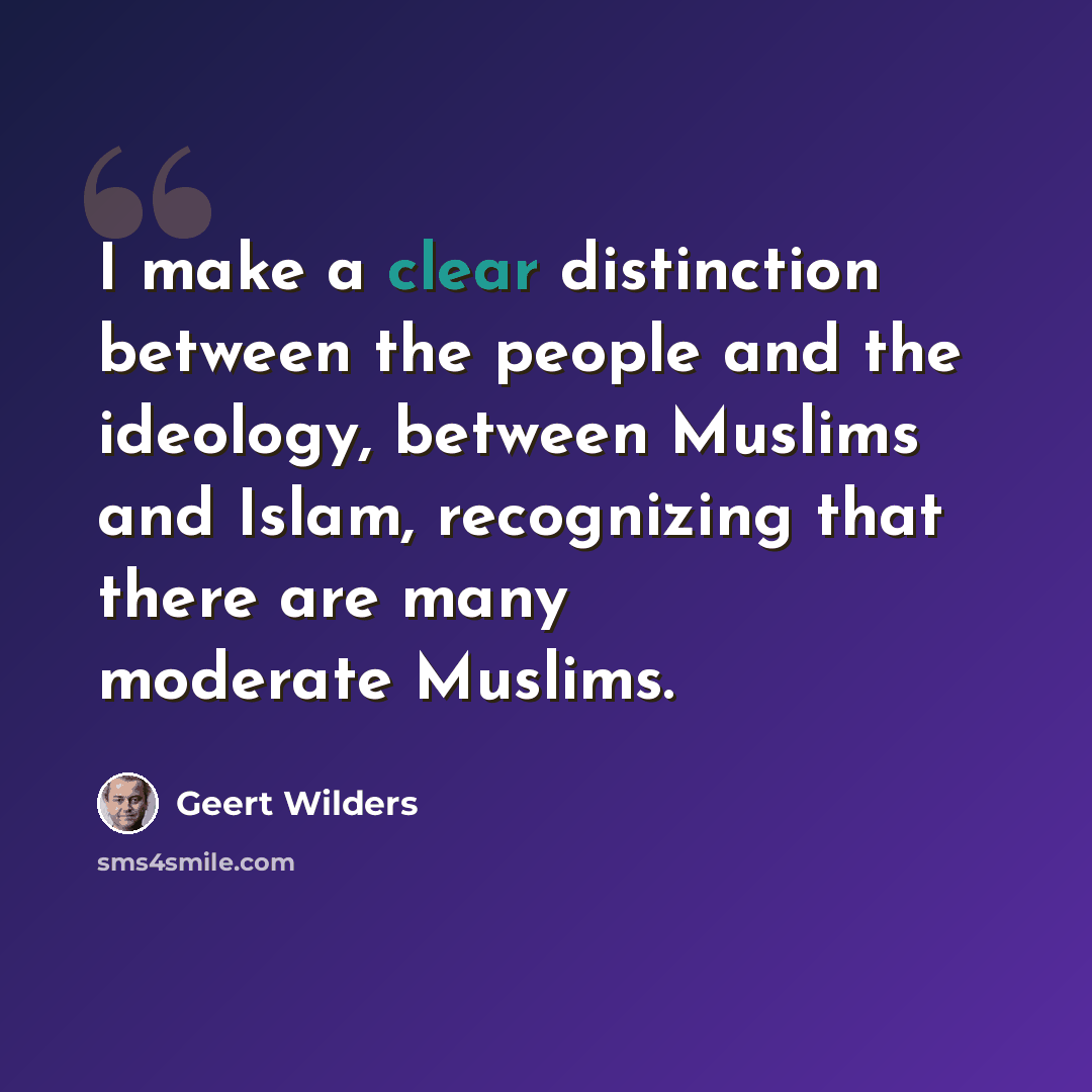 “I make a clear distinction between the people and the ideology, between Muslims and Islam, recognizing that there are many moderate Muslims.” quote by Geert Wilders