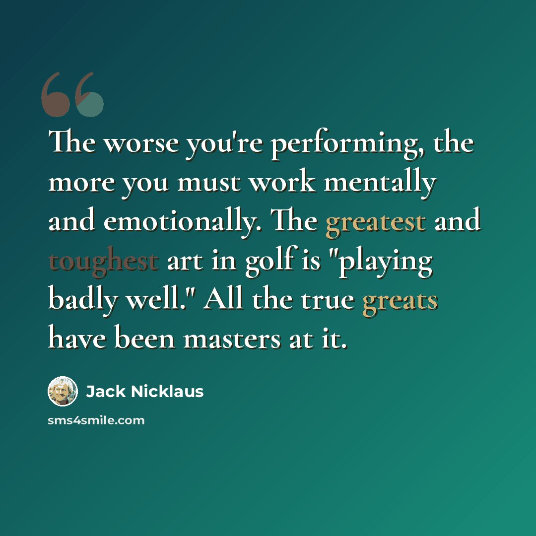 “The worse you're performing, the more you must work mentally and emotionally. The greatest and toughest art in golf is "playing badly well." All the true greats have been masters at it.” quote by Jack Nicklaus