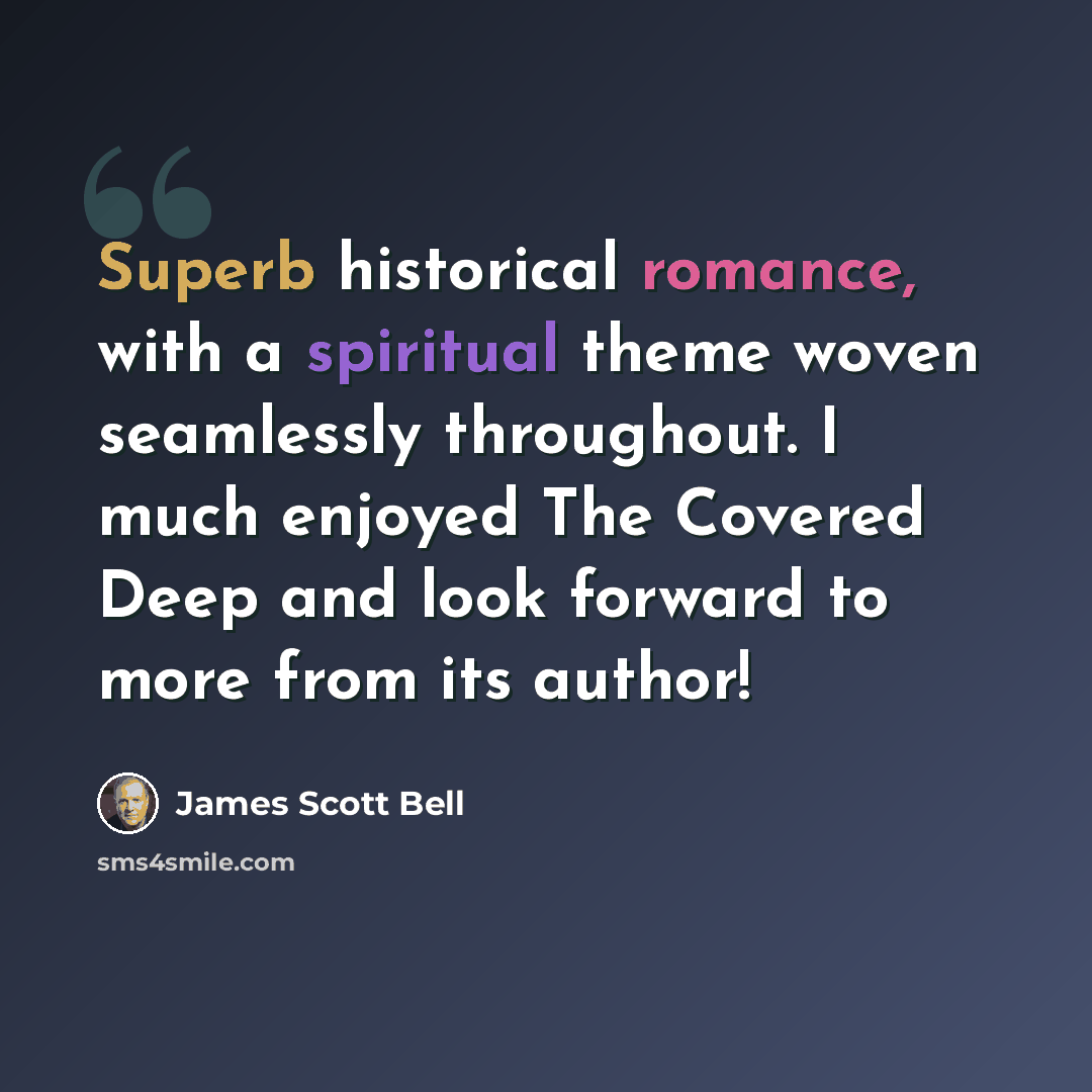 “Superb historical romance, with a spiritual theme woven seamlessly throughout. I much enjoyed The Covered Deep and look forward to more from its author!” quote by James Scott Bell