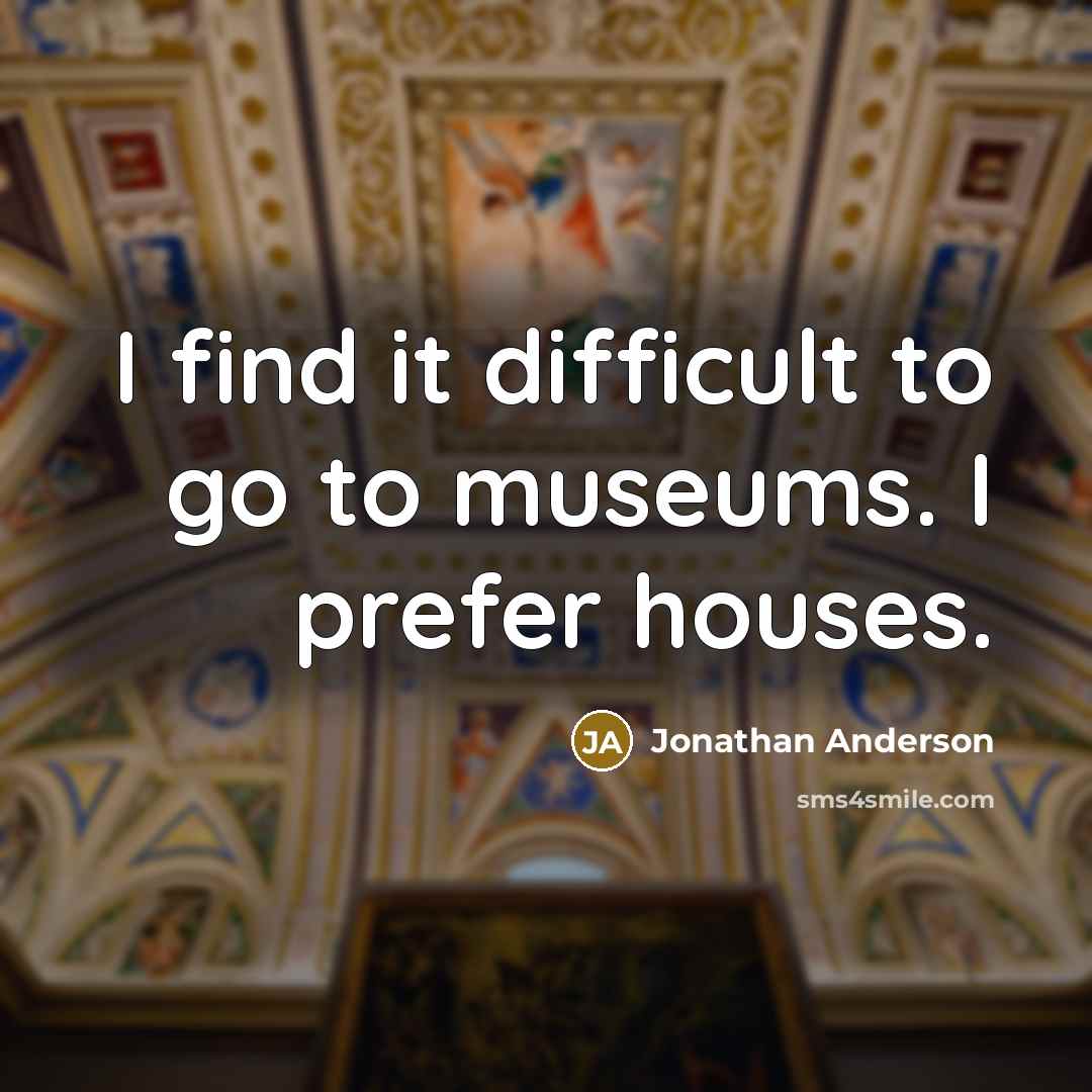 “I find it difficult to go to museums. I prefer houses.” quote by Jonathan Anderson