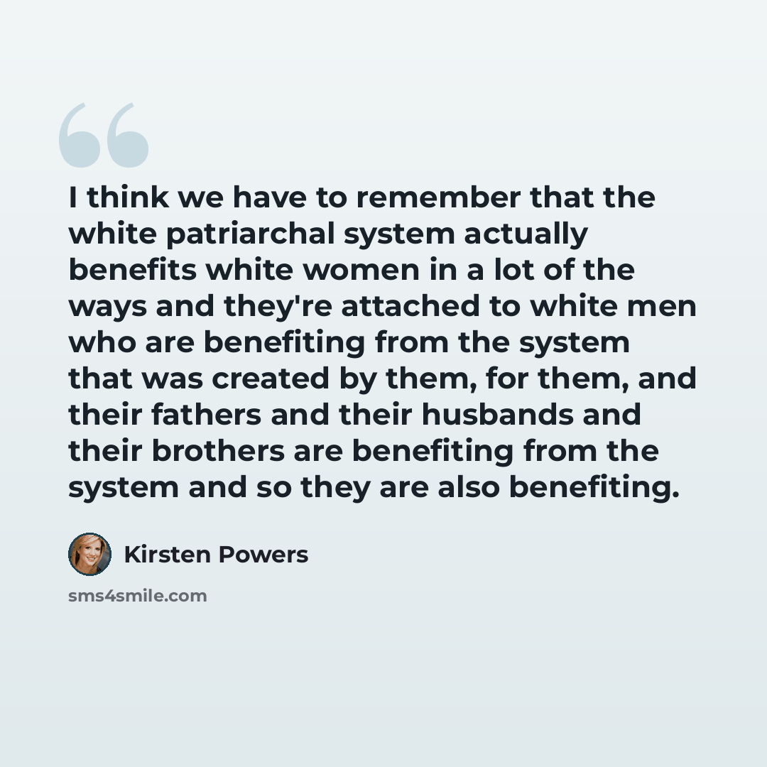 “I think we have to remember that the white patriarchal system actually benefits white women in a lot of the ways and they're attached to white men who are benefiting from the system that was created by them, for them, and their fathers and their husbands and their brothers are benefiting from the…” quote by Kirsten Powers