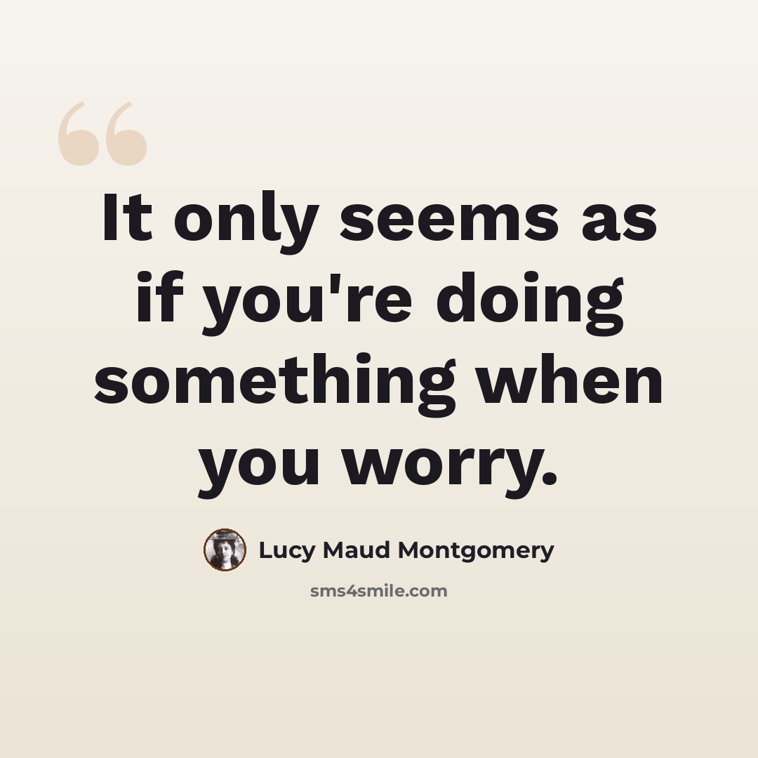 “It only seems as if you're doing something when you worry.” quote by Lucy Maud Montgomery