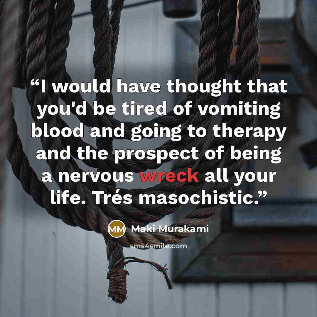 “I would have thought that you'd be tired of vomiting blood and going to therapy and the prospect of being a nervous wreck all your life. Trés masochistic.” quote by Maki Murakami