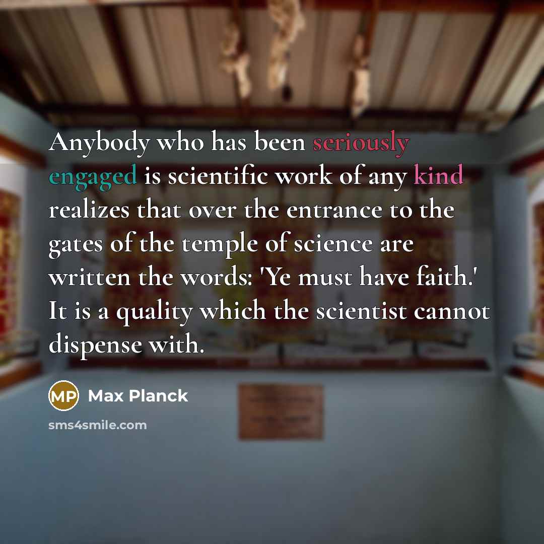 “Anybody who has been seriously engaged is scientific work of any kind realizes that over the entrance to the gates of the temple of science are written the words: 'Ye must have faith.' It is a quality which the scientist cannot dispense with.” quote by Max Planck