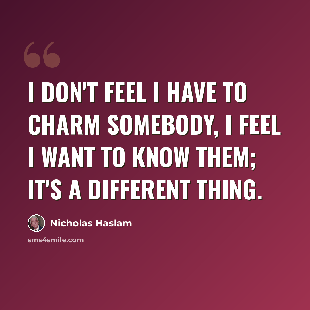 “I don't feel I have to charm somebody, I feel I want to know them; it's a different thing.” quote by Nicholas Haslam