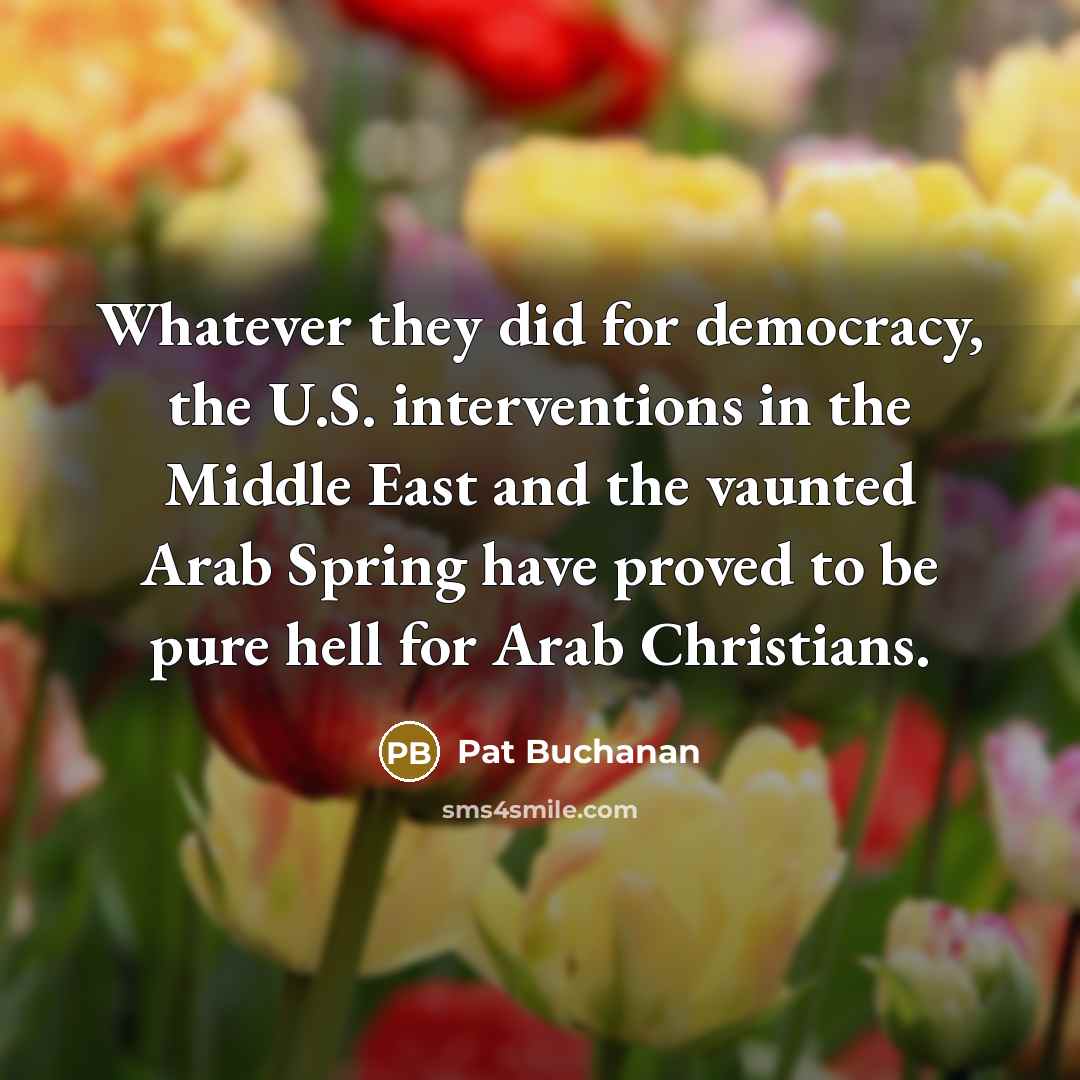 “Whatever they did for democracy, the U.S. interventions in the Middle East and the vaunted Arab Spring have proved to be pure hell for Arab Christians.” quote by Pat Buchanan