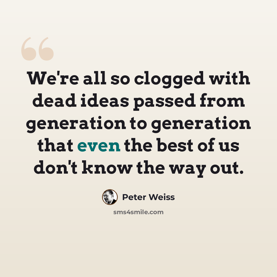 “We're all so clogged with dead ideas passed from generation to generation that even the best of us don't know the way out.” quote by Peter Weiss