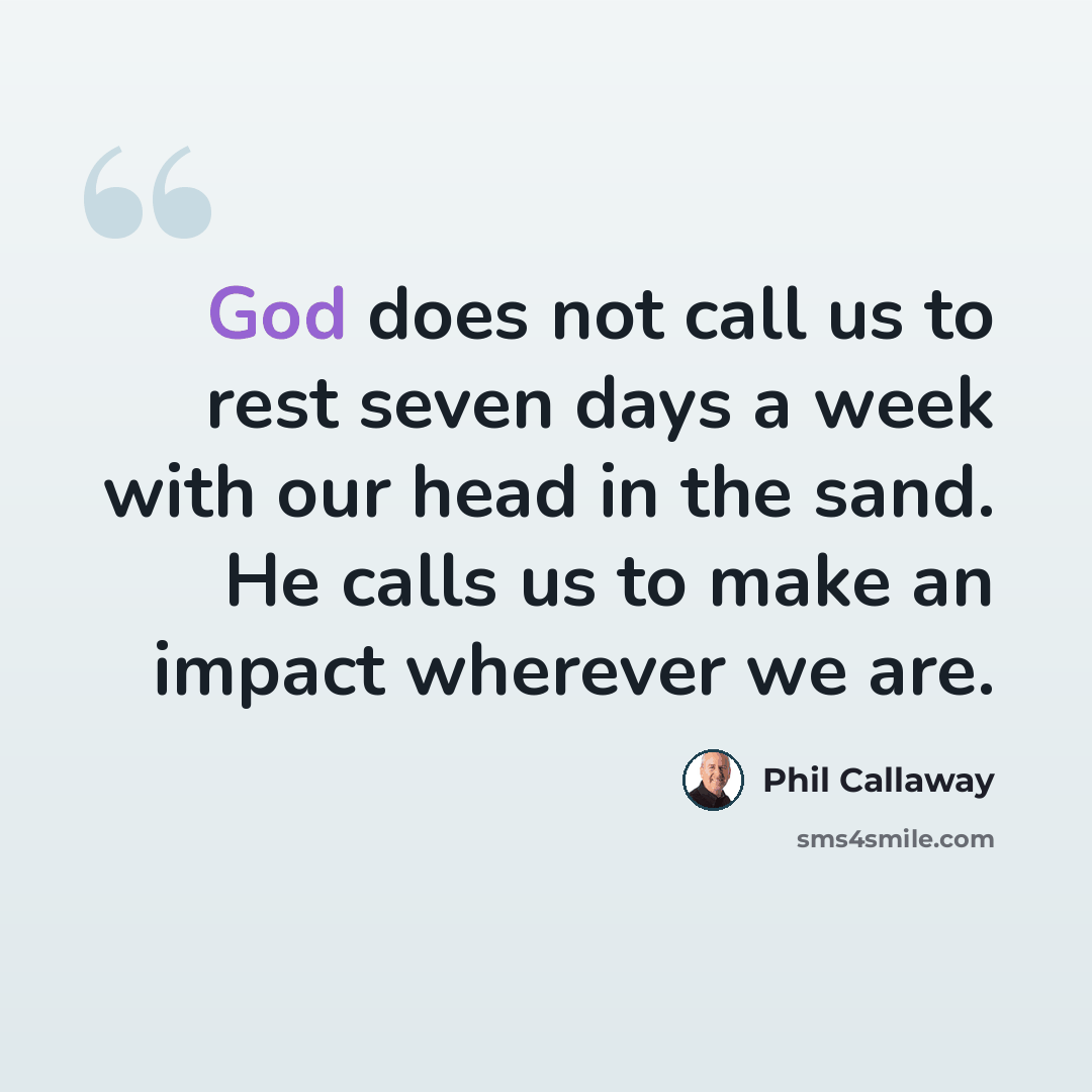 “God does not call us to rest seven days a week with our head in the sand. He calls us to make an impact wherever we are.” quote by Phil Callaway