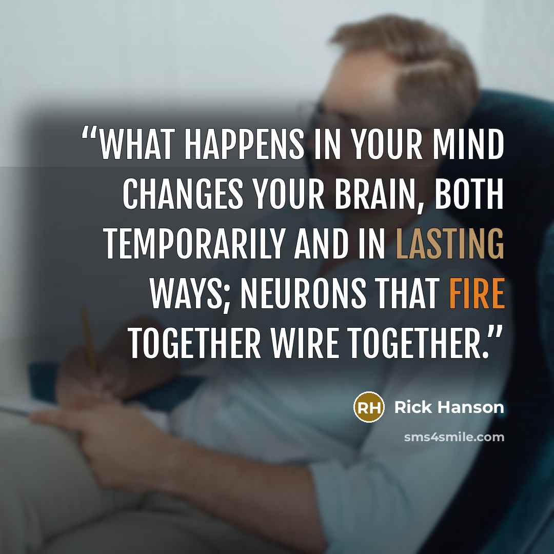 “What happens in your mind changes your brain, both temporarily and in lasting ways; neurons that fire together wire together.” quote by Rick Hanson
