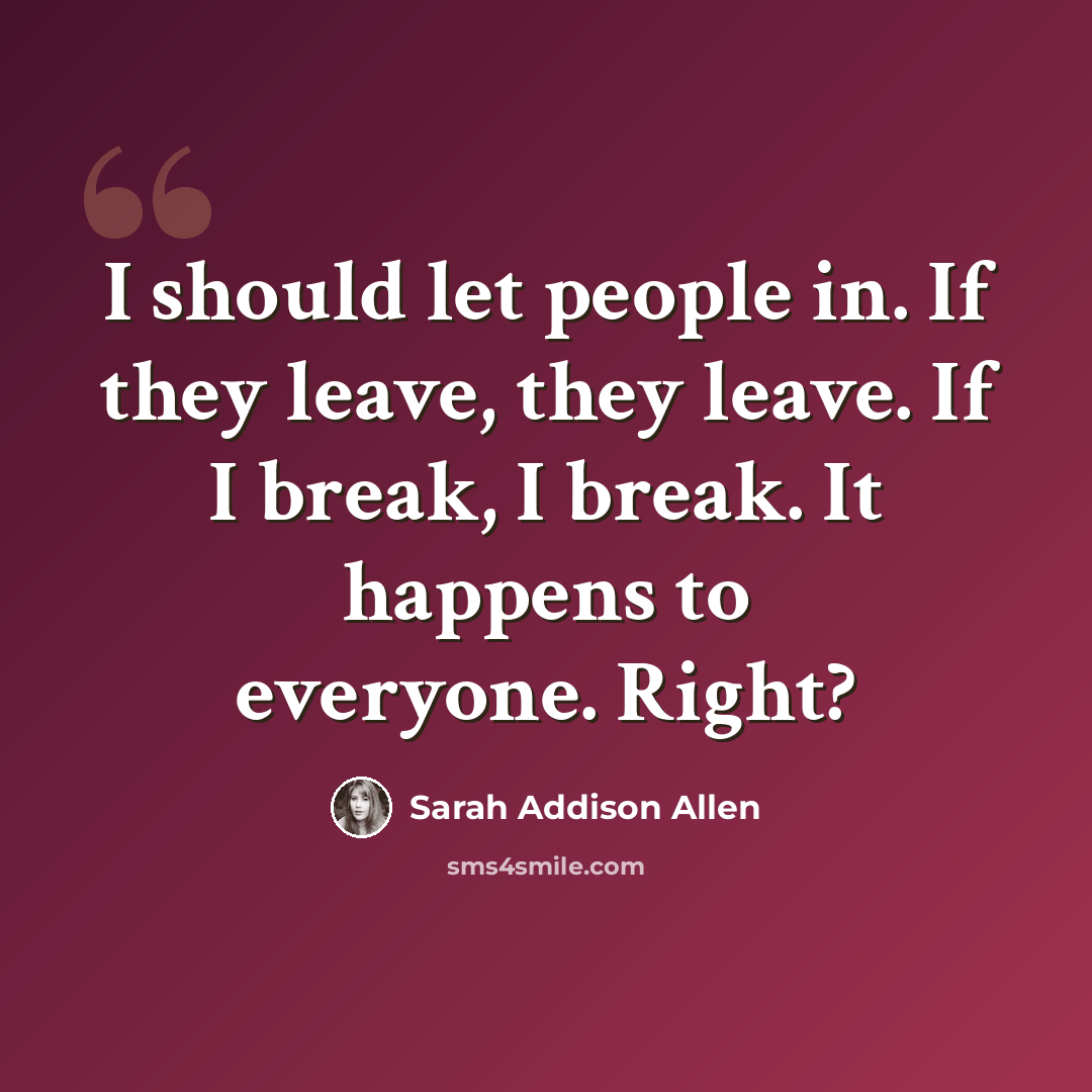 “I should let people in. If they leave, they leave. If I break, I break. It happens to everyone. Right?” quote by Sarah Addison Allen