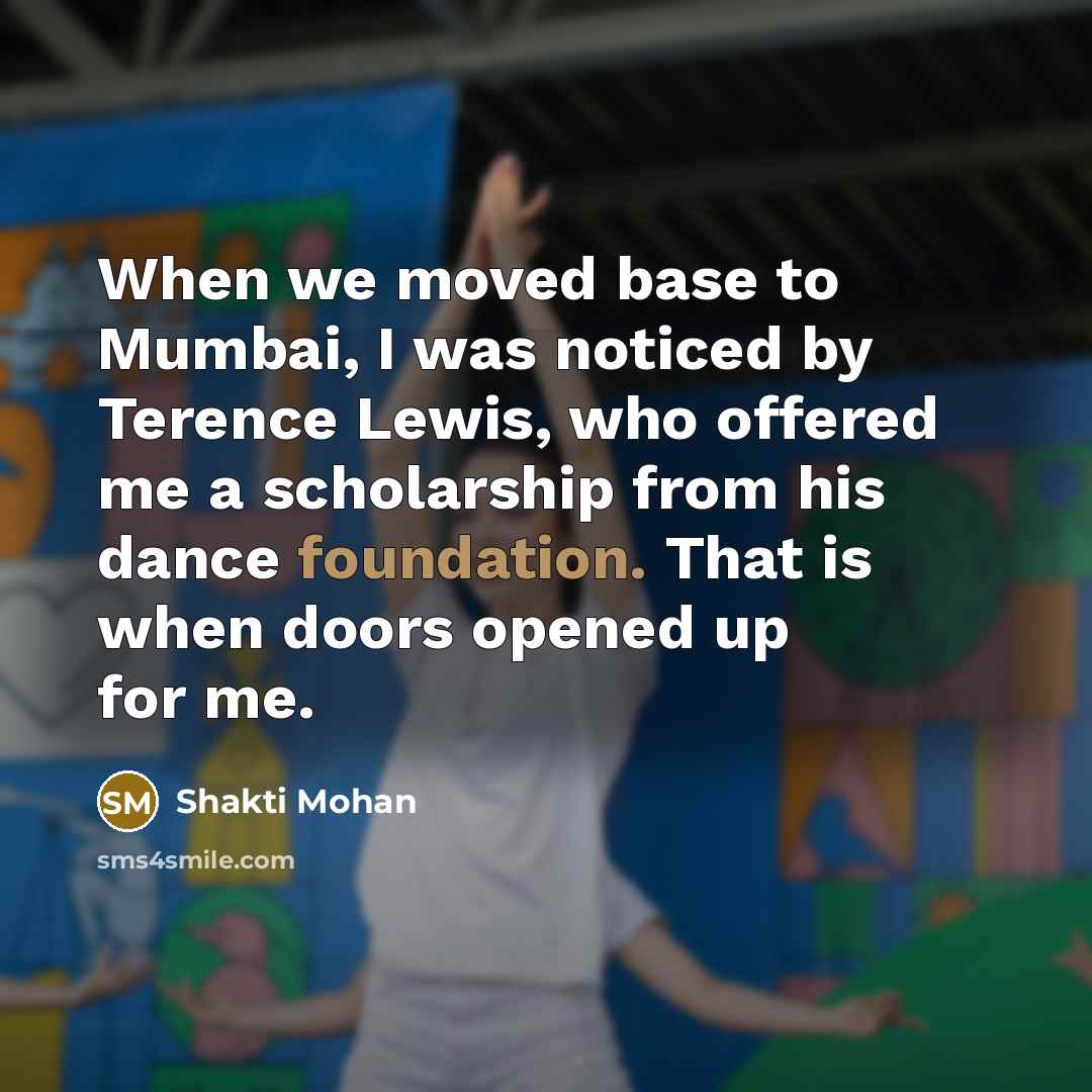 “When we moved base to Mumbai, I was noticed by Terence Lewis, who offered me a scholarship from his dance foundation. That is when doors opened up for me.” quote by Shakti Mohan