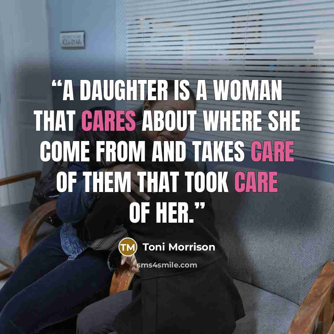 “A daughter is a woman that cares about where she come from and takes care of them that took care of her.” quote by Toni Morrison