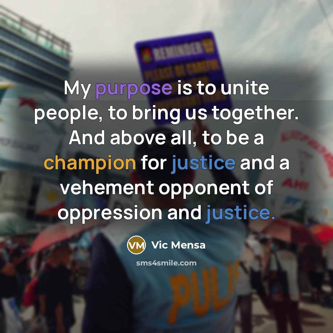 “My purpose is to unite people, to bring us together. And above all, to be a champion for justice and a vehement opponent of oppression and justice.” quote by Vic Mensa