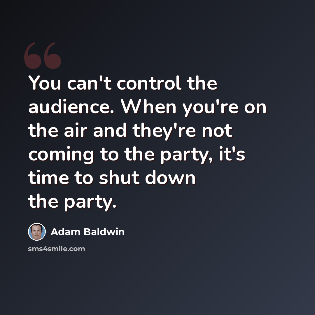 “You can't control the audience. When you're on the air and they're not coming to the party, it's time to shut down the party.” quote by Adam Baldwin