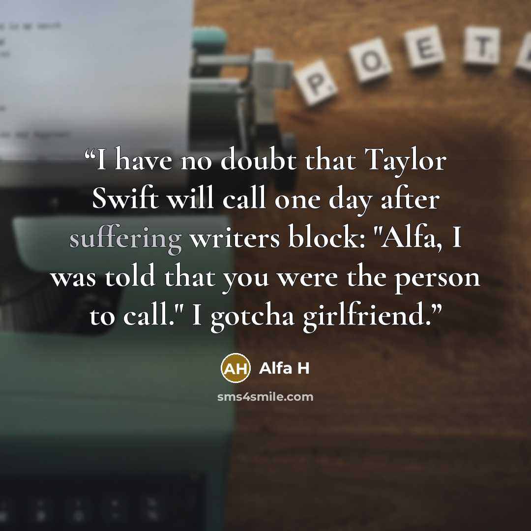 “I have no doubt that Taylor Swift will call one day after suffering writers block: "Alfa, I was told that you were the person to call." I gotcha girlfriend.” quote by Alfa H