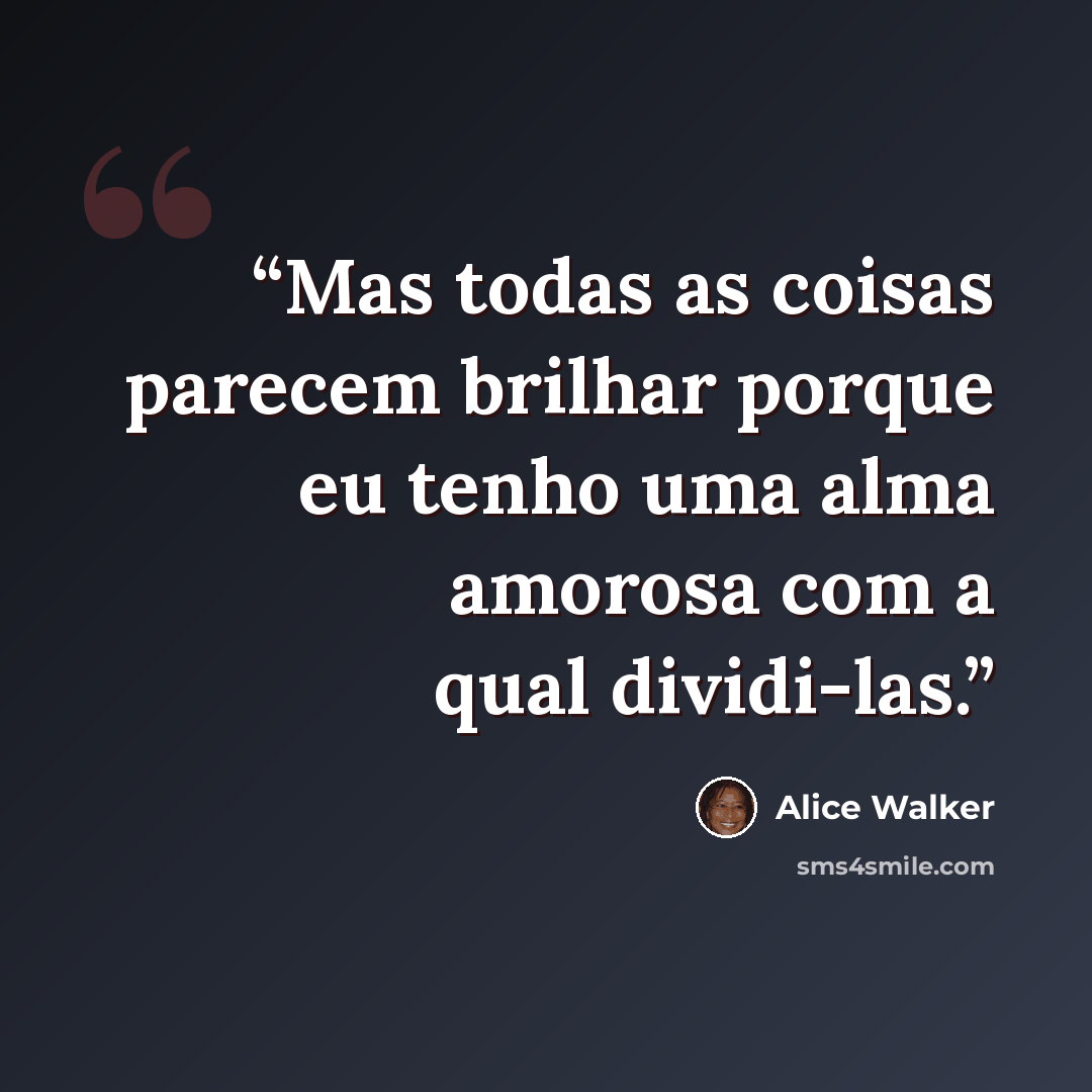 “Mas todas as coisas parecem brilhar porque eu tenho uma alma amorosa com a qual dividi-las.” quote by Alice Walker