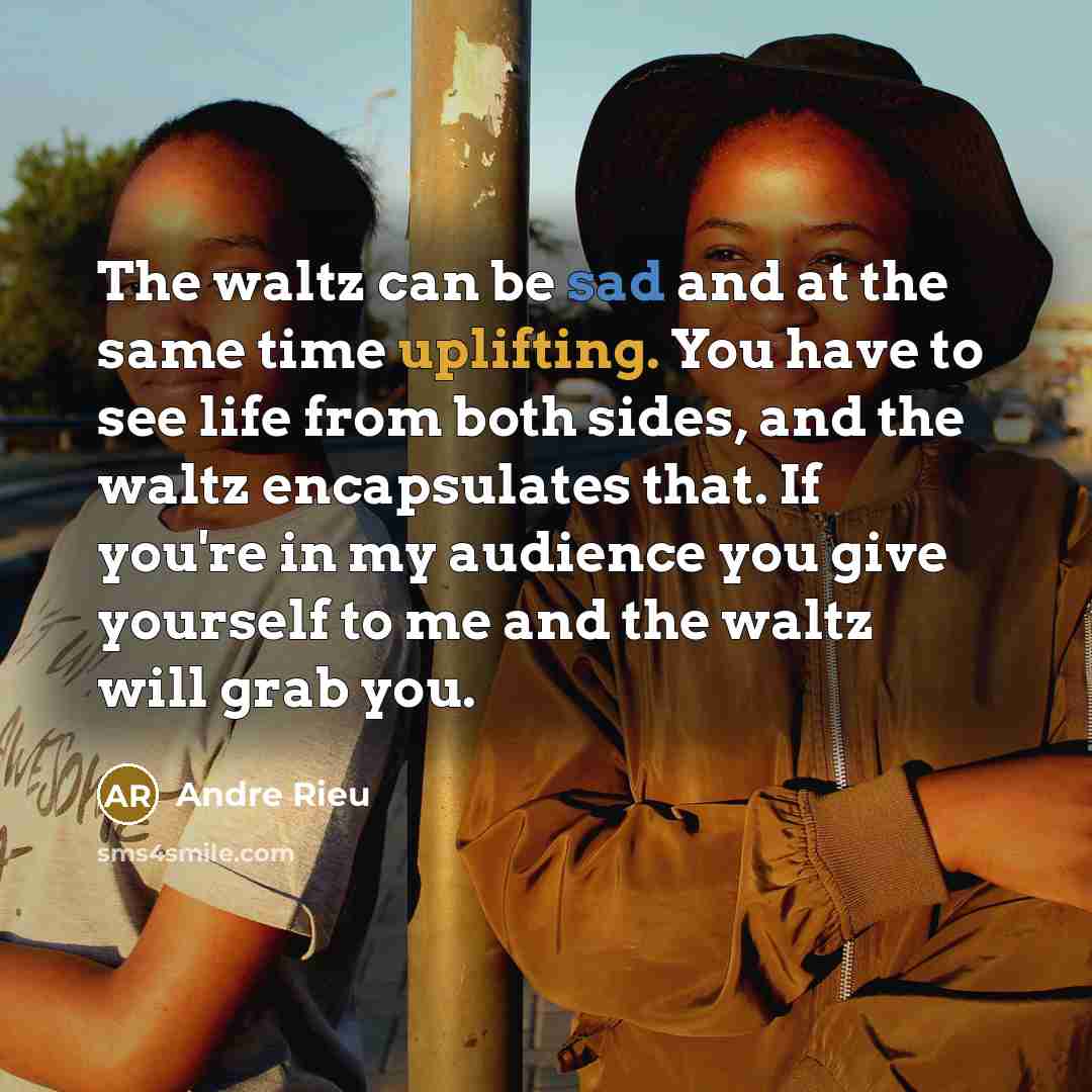 “The waltz can be sad and at the same time uplifting. You have to see life from both sides, and the waltz encapsulates that. If you're in my audience you give yourself to me and the waltz will grab you.” quote by Andre Rieu