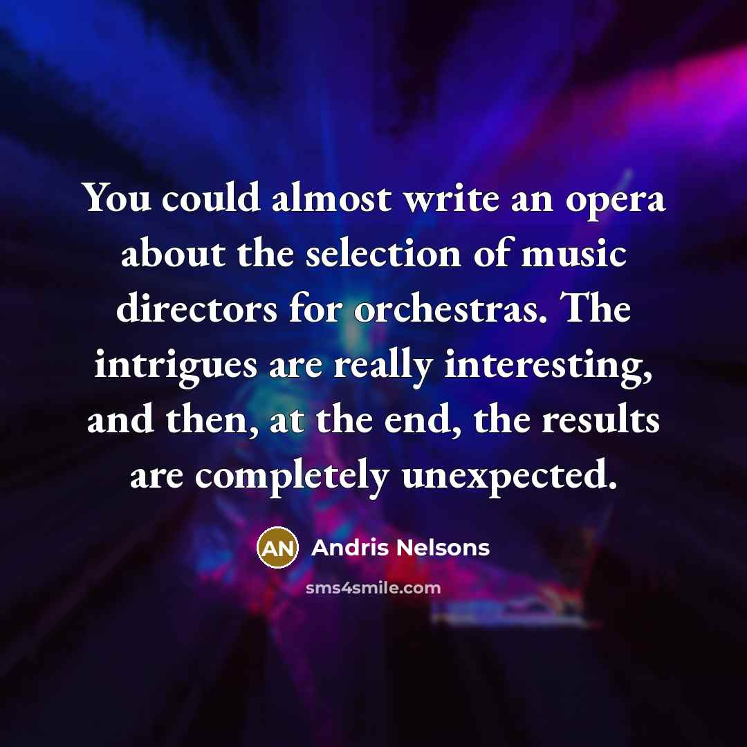 “You could almost write an opera about the selection of music directors for orchestras. The intrigues are really interesting, and then, at the end, the results are completely unexpected.” quote by Andris Nelsons
