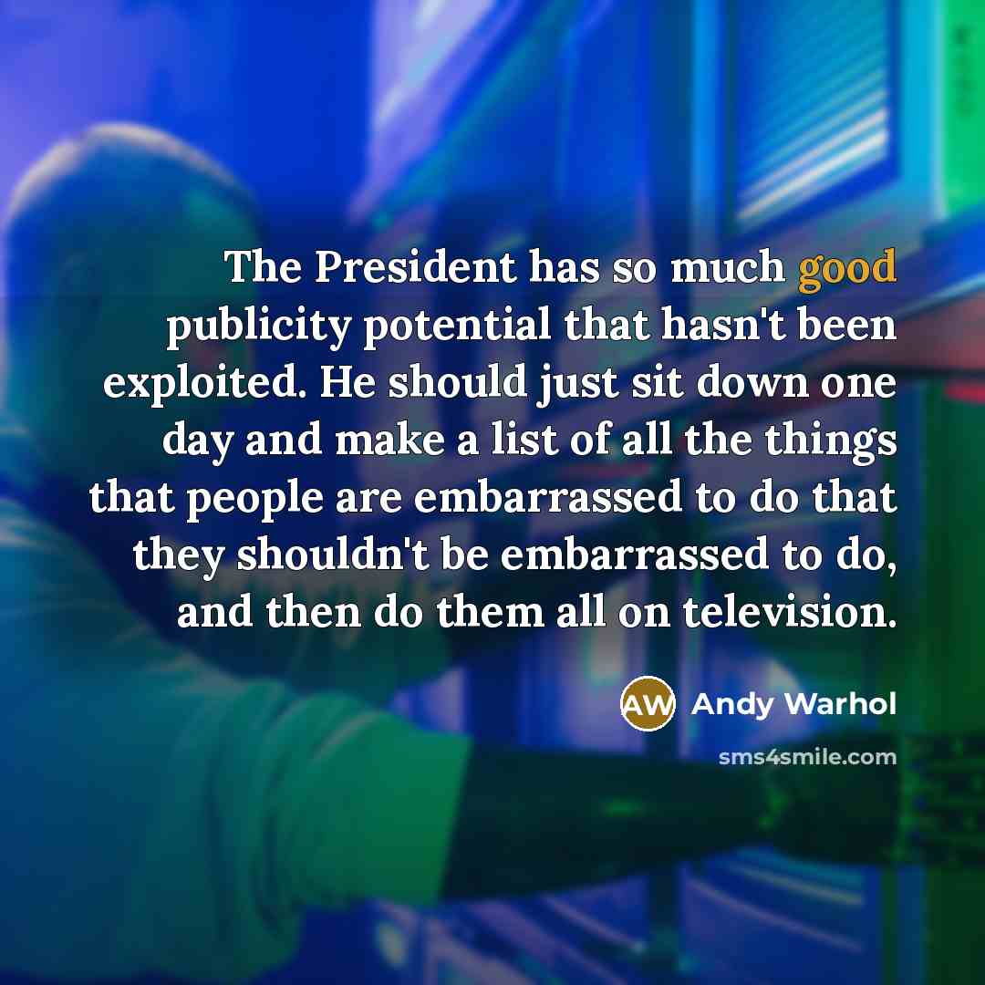 “The President has so much good publicity potential that hasn't been exploited. He should just sit down one day and make a list of all the things that people are embarrassed to do that they shouldn't be embarrassed to do, and then do them all on television.” quote by Andy Warhol