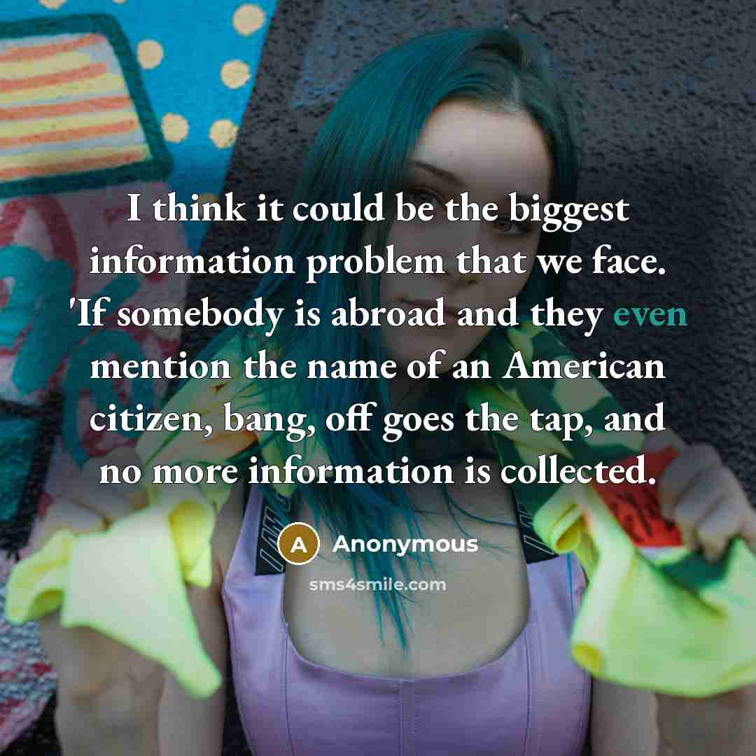 “I think it could be the biggest information problem that we face. 'If somebody is abroad and they even mention the name of an American citizen, bang, off goes the tap, and no more information is collected.” quote by Anonymous