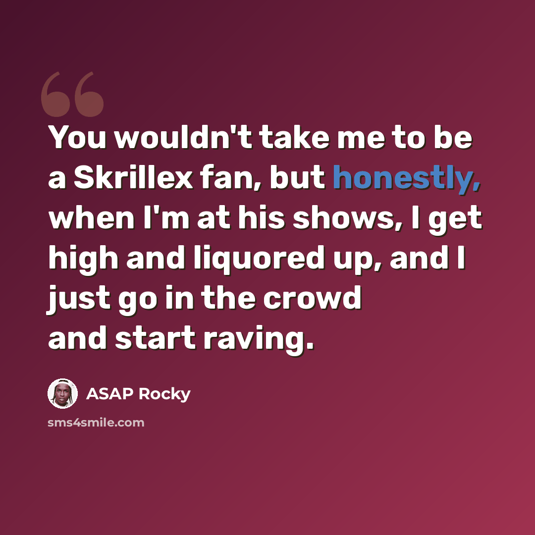 “You wouldn't take me to be a Skrillex fan, but honestly, when I'm at his shows, I get high and liquored up, and I just go in the crowd and start raving.” quote by ASAP Rocky