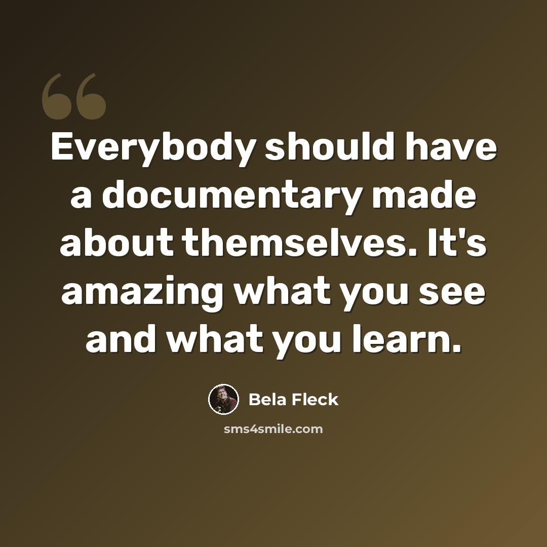 “Everybody should have a documentary made about themselves. It's amazing what you see and what you learn.” quote by Bela Fleck