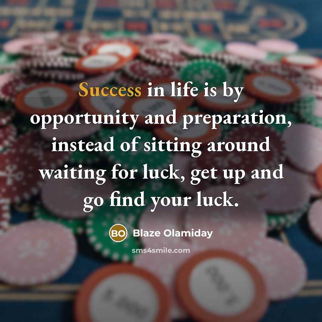 “Success in life is by opportunity and preparation, instead of sitting around waiting for luck, get up and go find your luck.” quote by Blaze Olamiday