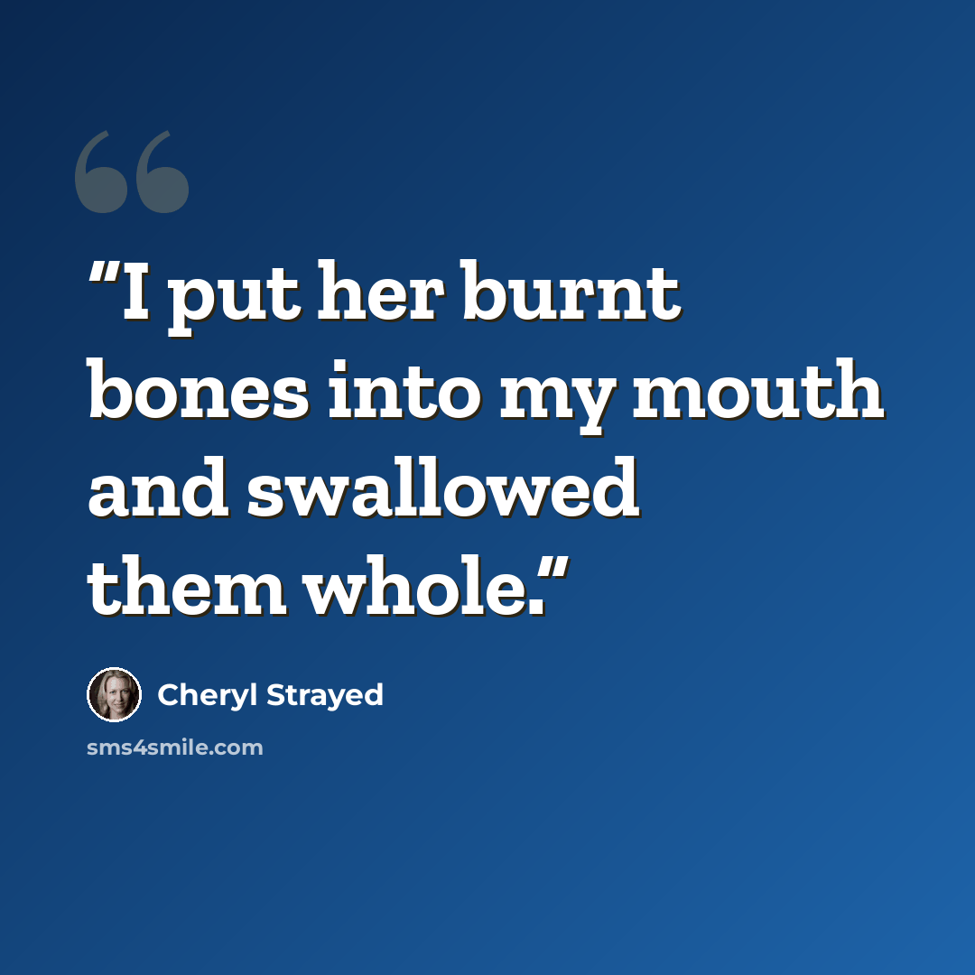 “I put her burnt bones into my mouth and swallowed them whole.” quote by Cheryl Strayed