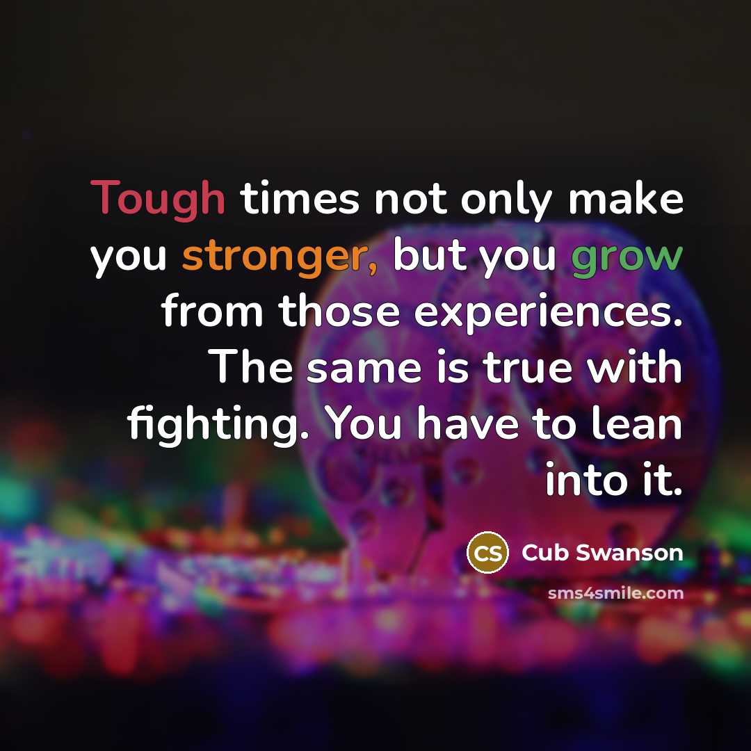 “Tough times not only make you stronger, but you grow from those experiences. The same is true with fighting. You have to lean into it.” quote by Cub Swanson